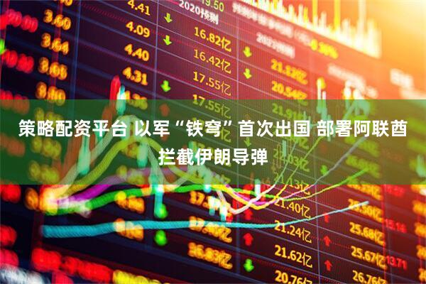 策略配资平台 以军“铁穹”首次出国 部署阿联酋拦截伊朗导弹