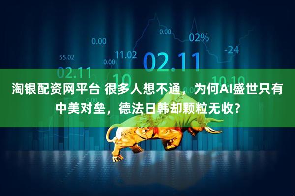 淘银配资网平台 很多人想不通，为何AI盛世只有中美对垒，德法日韩却颗粒无收？