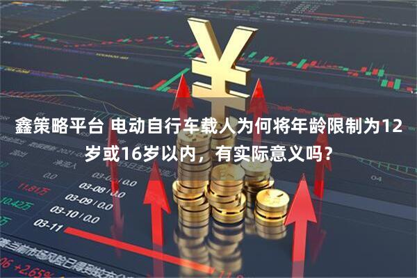鑫策略平台 电动自行车载人为何将年龄限制为12岁或16岁以内，有实际意义吗？