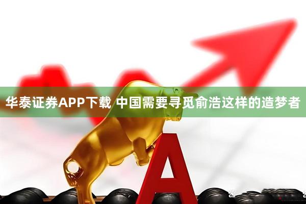 华泰证券APP下载 中国需要寻觅俞浩这样的造梦者