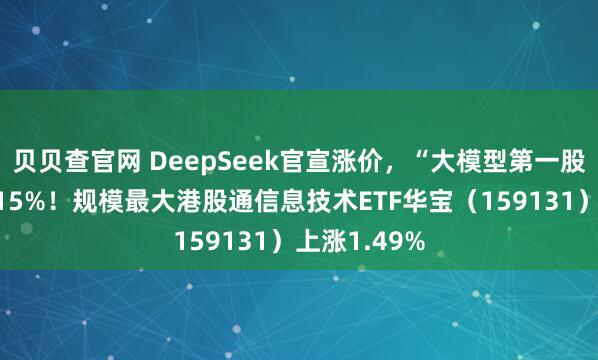 贝贝查官网 DeepSeek官宣涨价，“大模型第一股”智谱飙涨15%！规模最大港股通信息技术ETF华宝（159131）上涨1.49%