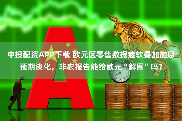 中投配资APP下载 欧元区零售数据疲软叠加加息预期淡化，非农报告能给欧元“解围”吗？