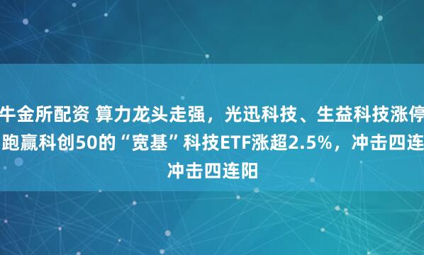 牛金所配资 算力龙头走强，光迅科技、生益科技涨停！跑赢科创50的“宽基”科技ETF涨超2.5%，冲击四连阳