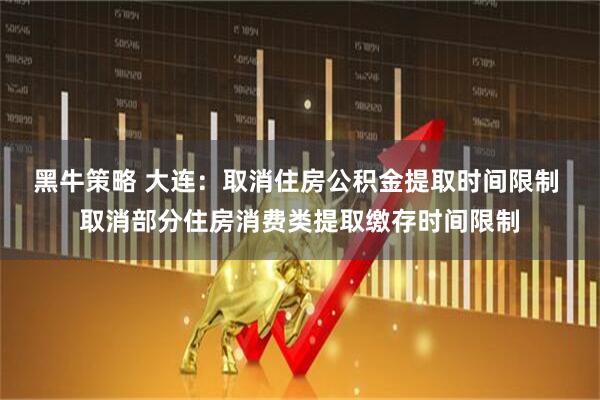 黑牛策略 大连：取消住房公积金提取时间限制 取消部分住房消费类提取缴存时间限制