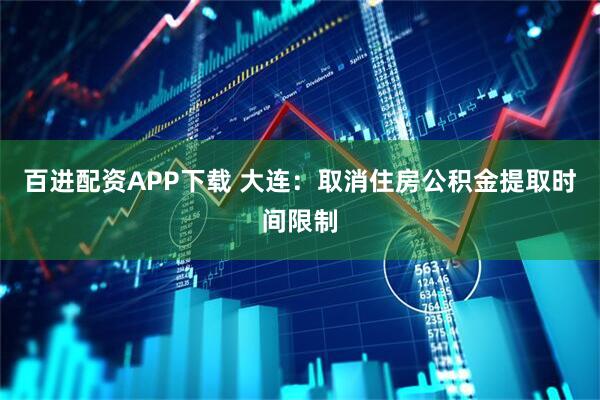 百进配资APP下载 大连：取消住房公积金提取时间限制