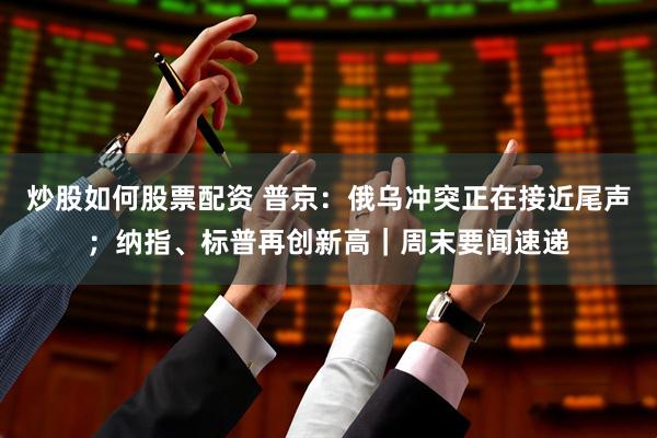 炒股如何股票配资 普京：俄乌冲突正在接近尾声；纳指、标普再创新高｜周末要闻速递