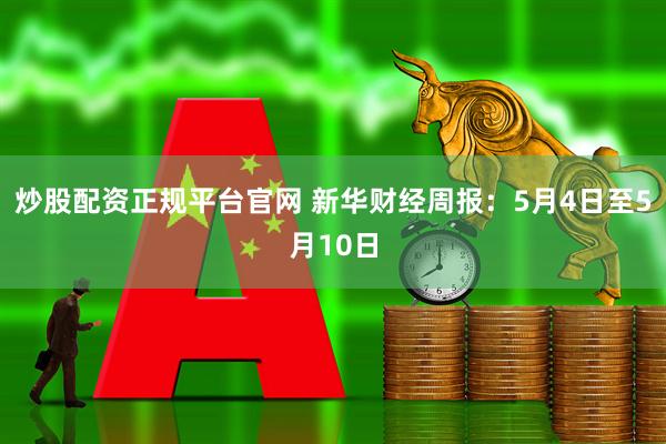 炒股配资正规平台官网 新华财经周报：5月4日至5月10日