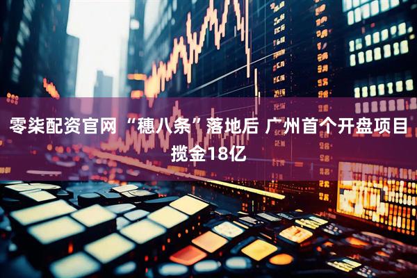 零柒配资官网 “穗八条”落地后 广州首个开盘项目揽金18亿