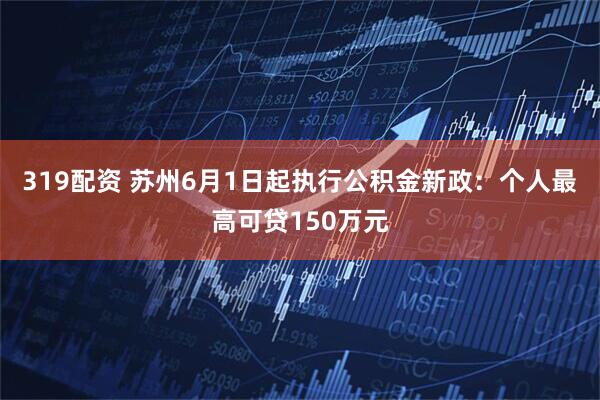 319配资 苏州6月1日起执行公积金新政：个人最高可贷150万元