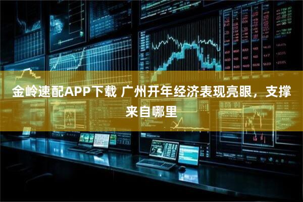 金岭速配APP下载 广州开年经济表现亮眼，支撑来自哪里