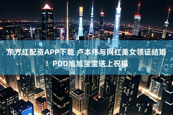 东方红配资APP下载 卢本伟与网红美女领证结婚！PDD旭旭宝宝送上祝福