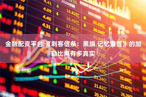 金融配资平台 《刺客信条：黑旗 记忆重置》的加勒比海有多真实