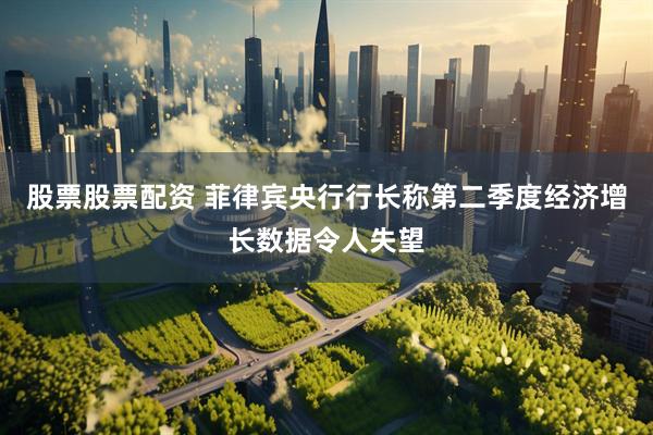 股票股票配资 菲律宾央行行长称第二季度经济增长数据令人失望