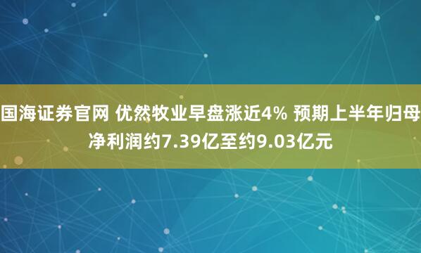 国海证券官网 优然牧业早盘涨近4% 预期上半年归母净利润约7.39亿至约9.03亿元