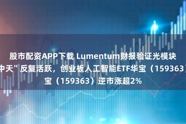 股市配资APP下载 Lumentum财报验证光模块高景气！“易中天”反复活跃，创业板人工智能ETF华宝（159363）逆市涨超2%