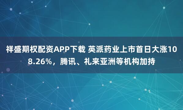 祥盛期权配资APP下载 英派药业上市首日大涨108.26%，腾讯、礼来亚洲等机构加持
