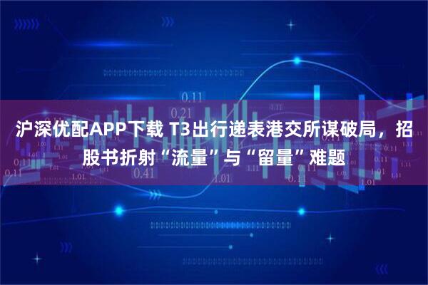 沪深优配APP下载 T3出行递表港交所谋破局，招股书折射“流量”与“留量”难题