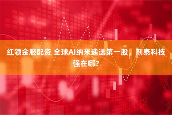 红领金服配资 全球AI纳米递送第一股，剂泰科技强在哪？