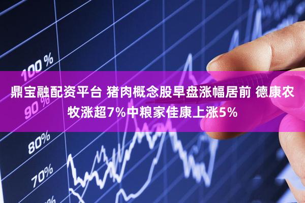 鼎宝融配资平台 猪肉概念股早盘涨幅居前 德康农牧涨超7%中粮家佳康上涨5%