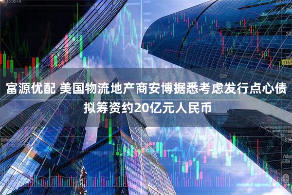 富源优配 美国物流地产商安博据悉考虑发行点心债 拟筹资约20亿元人民币