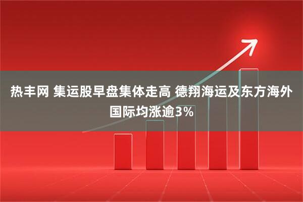 热丰网 集运股早盘集体走高 德翔海运及东方海外国际均涨逾3%